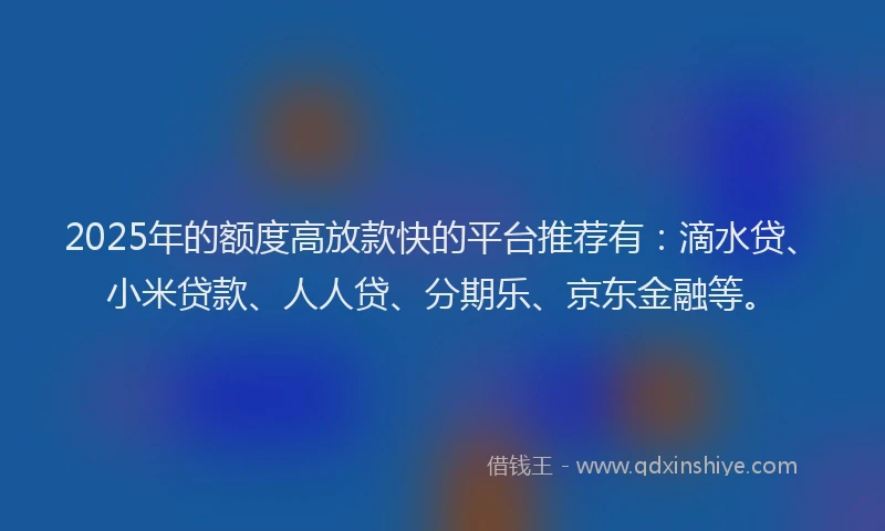 2025年的额度高放款快的平台推荐有：滴水贷、小米贷款、人人贷、分期乐、京东金融等。
