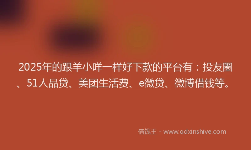 2025年的跟羊小咩一样好下款的平台有：投友圈、51人品贷、美团生活费、e微贷、微博借钱等。