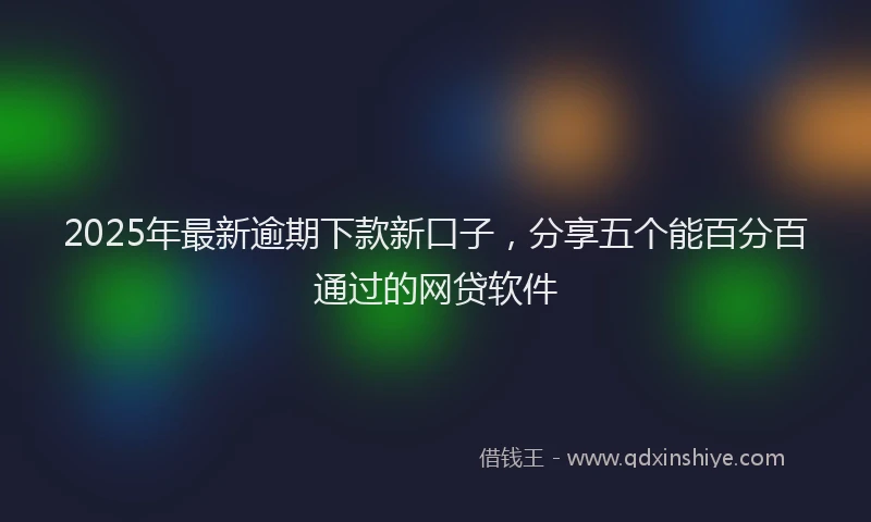 2025年最新逾期下款新口子，分享五个能百分百通过的网贷软件