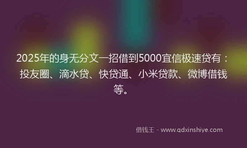 2025年的身无分文一招借到5000宜信极速贷有：投友圈、滴水贷、快贷通、小米贷款、微博借钱等。