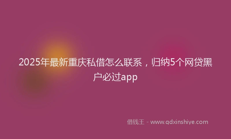 2025年最新重庆私借怎么联系，归纳5个网贷黑户必过app