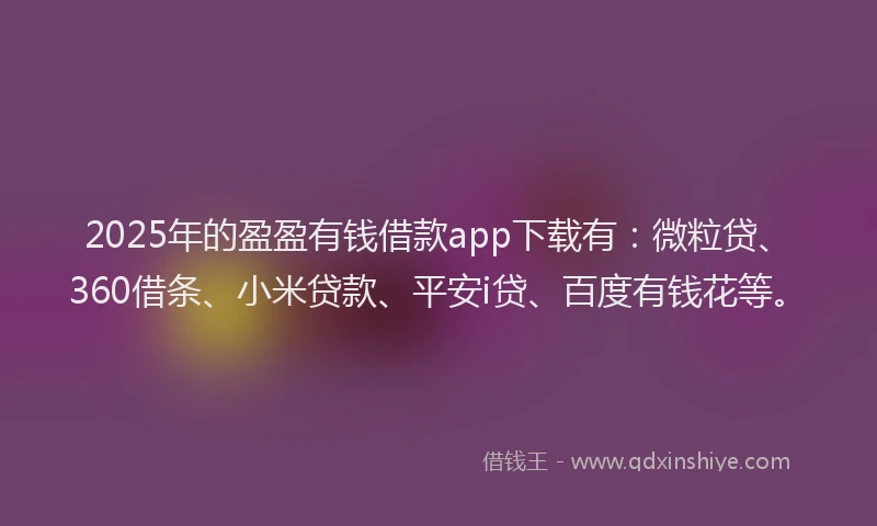 2025年的盈盈有钱借款app下载有：微粒贷、360借条、小米贷款、平安i贷、百度有钱花等。