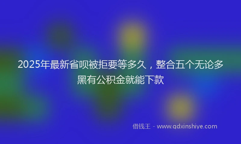 2025年最新省呗被拒要等多久，整合五个无论多黑有公积金就能下款
