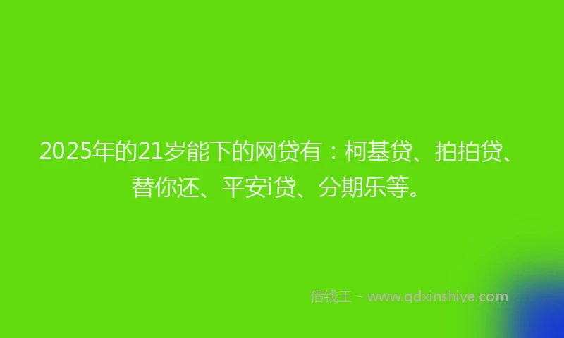 2025年的21岁能下的网贷有：柯基贷、拍拍贷、替你还、平安i贷、分期乐等。