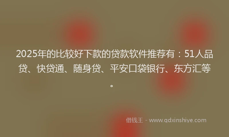 2025年的比较好下款的贷款软件推荐有：51人品贷、快贷通、随身贷、平安口袋银行、东方汇等。