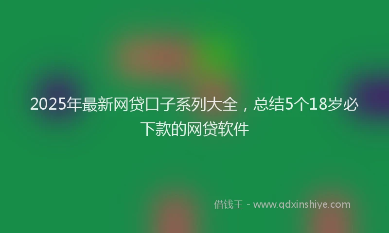 2025年最新网贷口子系列大全，总结5个18岁必下款的网贷软件