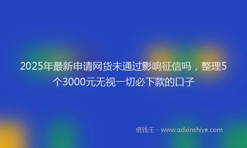 2025年最新申请网货未通过影响征信吗，整理5个3000元无视一切必下款的口子