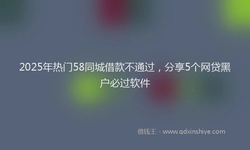 2025年热门58同城借款不通过，分享5个网贷黑户必过软件
