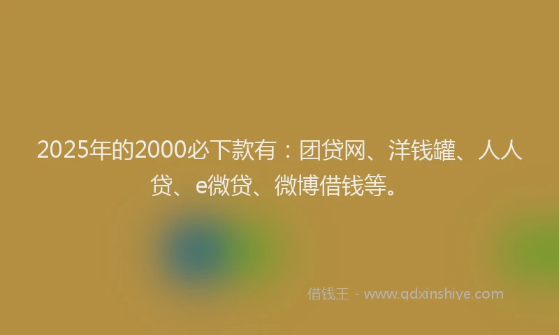 2025年的2000必下款有：团贷网、洋钱罐、人人贷、e微贷、微博借钱等。