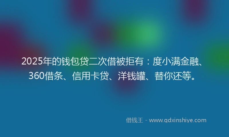 2025年的钱包贷二次借被拒有：度小满金融、360借条、信用卡贷、洋钱罐、替你还等。