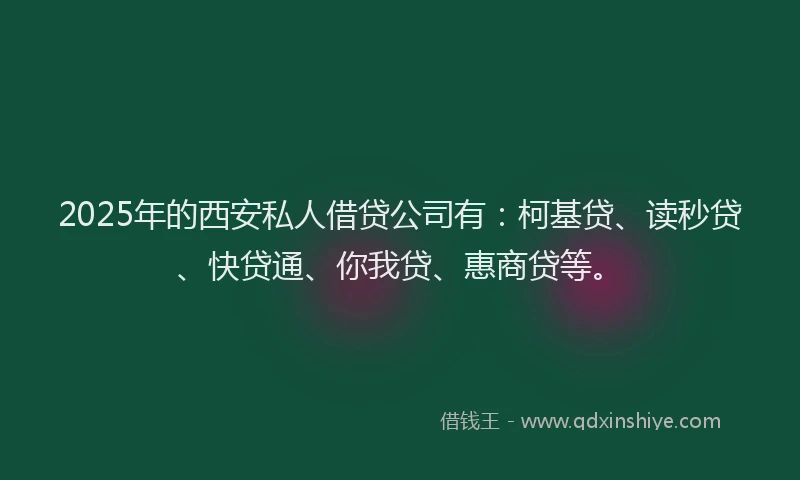 2025年的西安私人借贷公司有：柯基贷、读秒贷、快贷通、你我贷、惠商贷等。