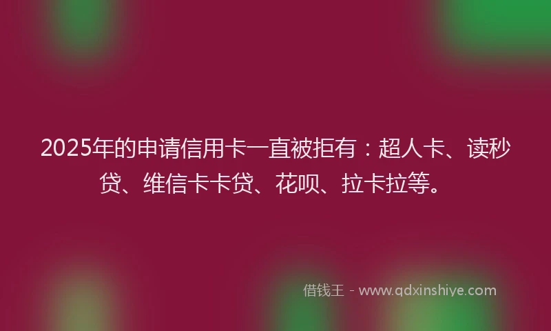 2025年的申请信用卡一直被拒有：超人卡、读秒贷、维信卡卡贷、花呗、拉卡拉等。