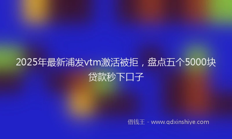2025年最新浦发vtm激活被拒，盘点五个5000块贷款秒下口子
