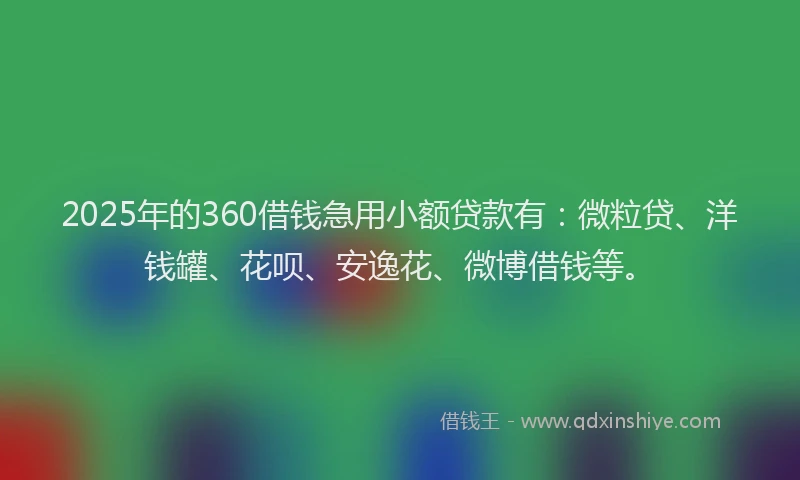 2025年的360借钱急用小额贷款有：微粒贷、洋钱罐、花呗、安逸花、微博借钱等。