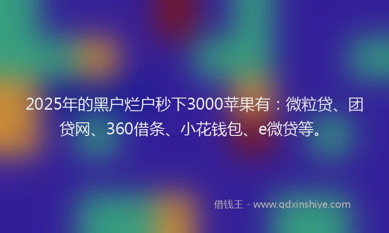 2025年的黑户烂户秒下3000苹果有：微粒贷、团贷网、360借条、小花钱包、e微贷等。