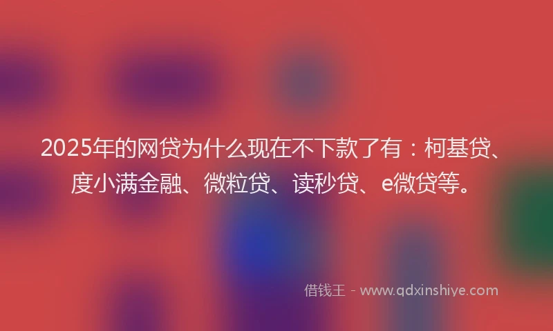 2025年的网贷为什么现在不下款了有：柯基贷、度小满金融、微粒贷、读秒贷、e微贷等。