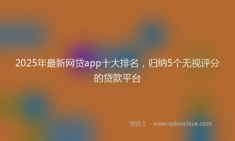2025年最新网贷app十大排名，归纳5个无视评分的贷款平台