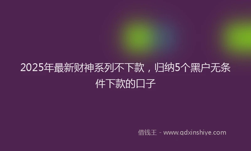 2025年最新财神系列不下款，归纳5个黑户无条件下款的口子