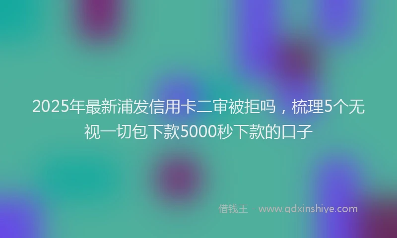 2025年最新浦发信用卡二审被拒吗，梳理5个无视一切包下款5000秒下款的口子
