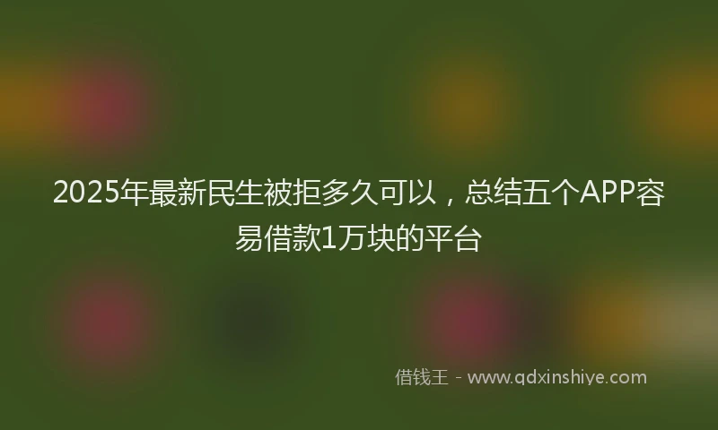2025年最新民生被拒多久可以，总结五个APP容易借款1万块的平台