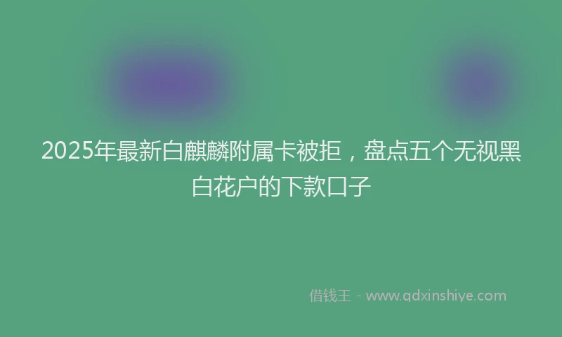 2025年最新白麒麟附属卡被拒，盘点五个无视黑白花户的下款口子