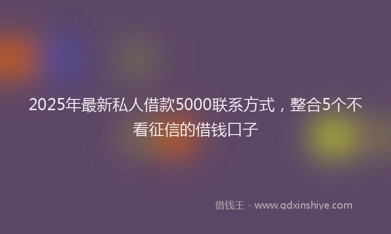 2025年最新私人借款5000联系方式，整合5个不看征信的借钱口子