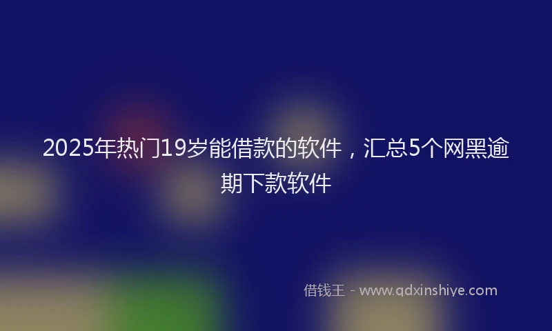 2025年热门19岁能借款的软件，汇总5个网黑逾期下款软件