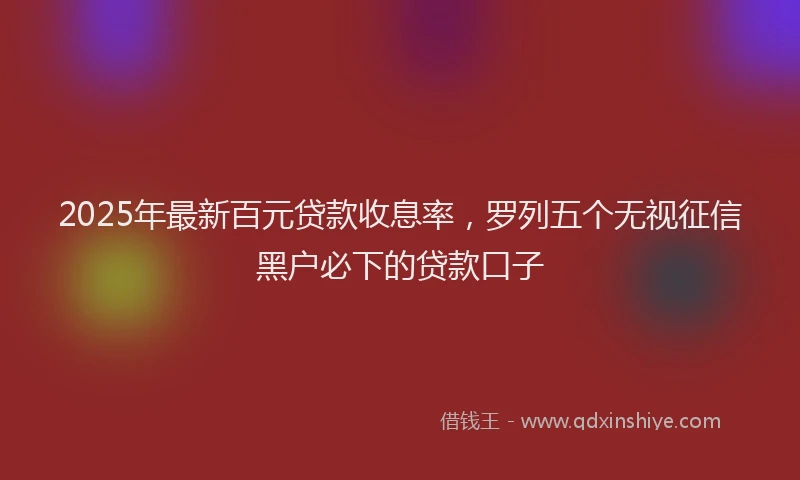 2025年最新百元贷款收息率，罗列五个无视征信黑户必下的贷款口子