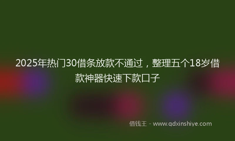 2025年热门30借条放款不通过，整理五个18岁借款神器快速下款口子