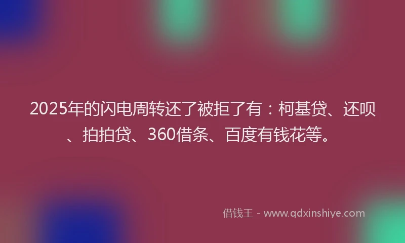 2025年的闪电周转还了被拒了有：柯基贷、还呗、拍拍贷、360借条、百度有钱花等。