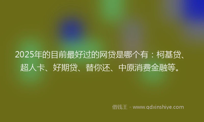 2025年的目前最好过的网贷是哪个有：柯基贷、超人卡、好期贷、替你还、中原消费金融等。