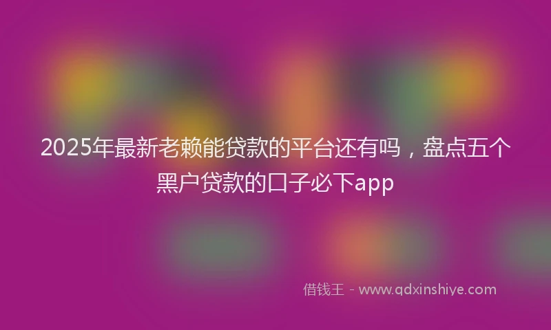 2025年最新老赖能贷款的平台还有吗，盘点五个黑户贷款的口子必下app