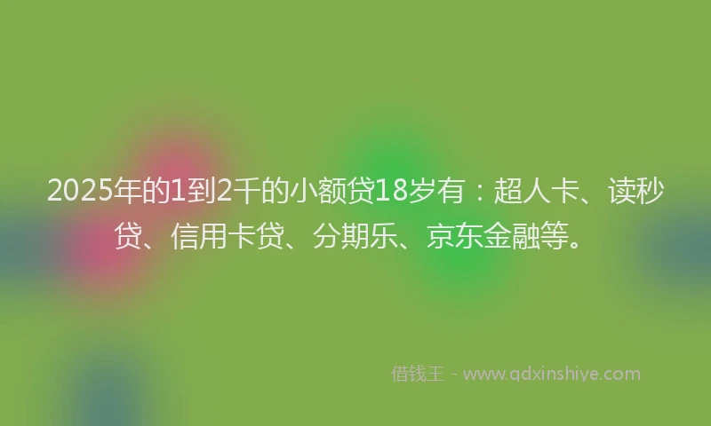 2025年的1到2千的小额贷18岁有：超人卡、读秒贷、信用卡贷、分期乐、京东金融等。