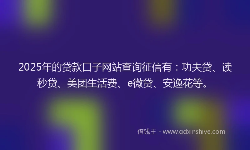 2025年的贷款口子网站查询征信有：功夫贷、读秒贷、美团生活费、e微贷、安逸花等。