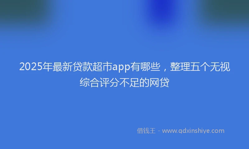 2025年最新贷款超市app有哪些，整理五个无视综合评分不足的网贷