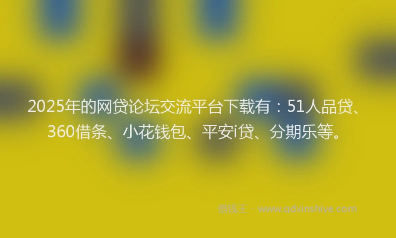 2025年的网贷论坛交流平台下载有：51人品贷、360借条、小花钱包、平安i贷、分期乐等。