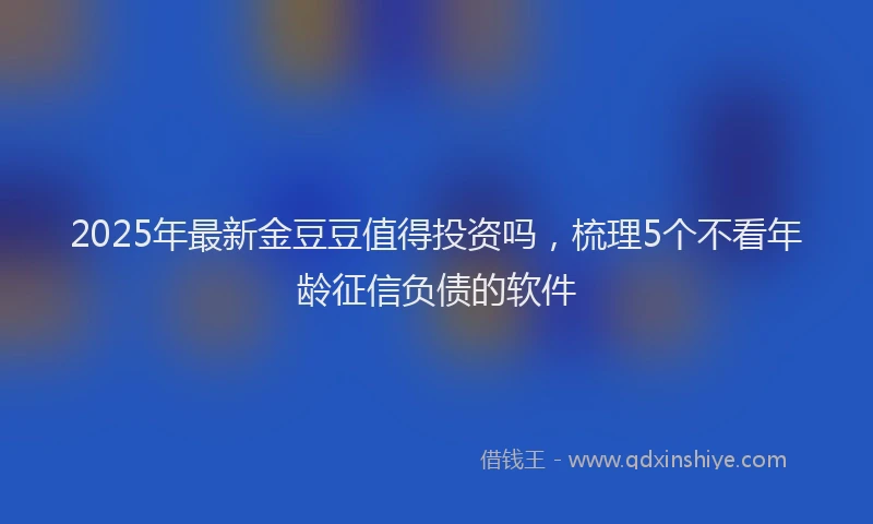 2025年最新金豆豆值得投资吗，梳理5个不看年龄征信负债的软件