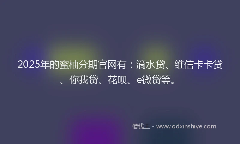 2025年的蜜柚分期官网有：滴水贷、维信卡卡贷、你我贷、花呗、e微贷等。