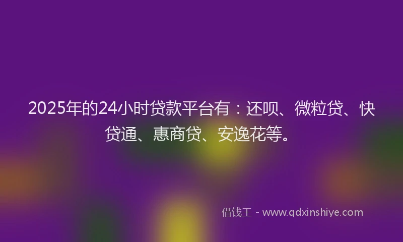 2025年的24小时贷款平台有：还呗、微粒贷、快贷通、惠商贷、安逸花等。