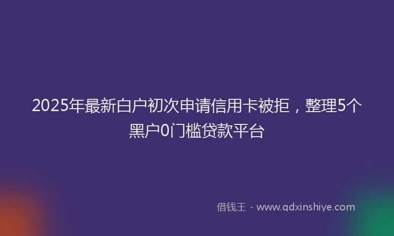 2025年最新白户初次申请信用卡被拒，整理5个黑户0门槛贷款平台