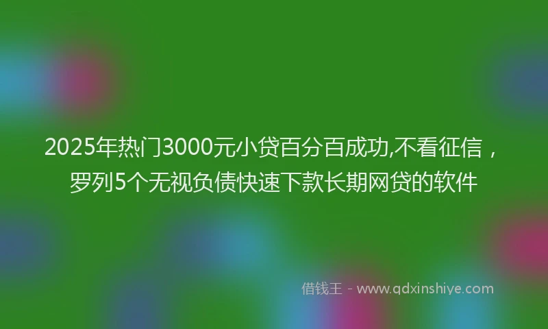 2025年热门3000元小贷百分百成功,不看征信，罗列5个无视负债快速下款长期网贷的软件