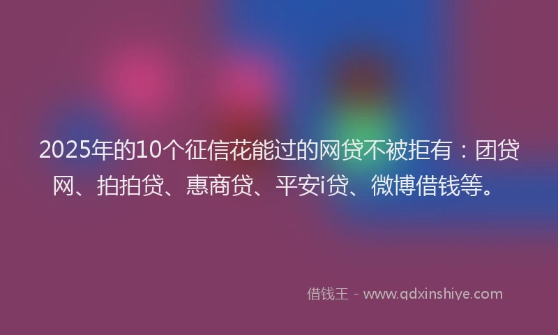 2025年的10个征信花能过的网贷不被拒有：团贷网、拍拍贷、惠商贷、平安i贷、微博借钱等。
