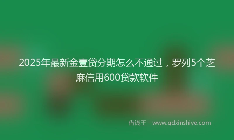 2025年最新金壹贷分期怎么不通过，罗列5个芝麻信用600贷款软件