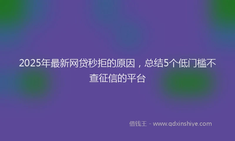 2025年最新网贷秒拒的原因，总结5个低门槛不查征信的平台