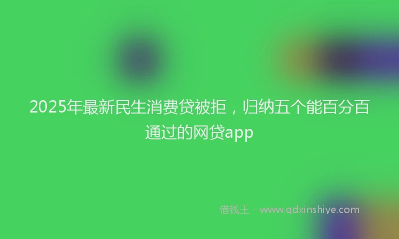2025年最新民生消费贷被拒，归纳五个能百分百通过的网贷app