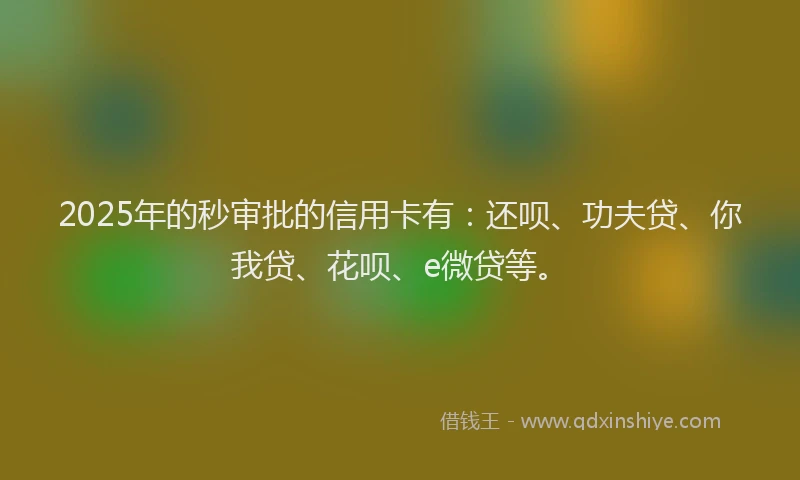 2025年的秒审批的信用卡有：还呗、功夫贷、你我贷、花呗、e微贷等。