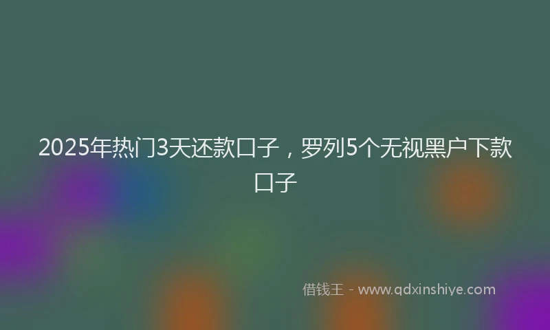 2025年热门3天还款口子，罗列5个无视黑户下款口子