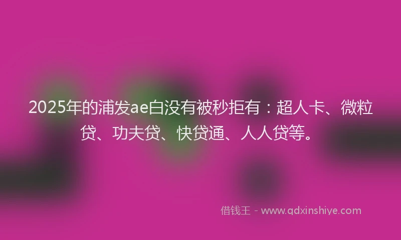 2025年的浦发ae白没有被秒拒有：超人卡、微粒贷、功夫贷、快贷通、人人贷等。