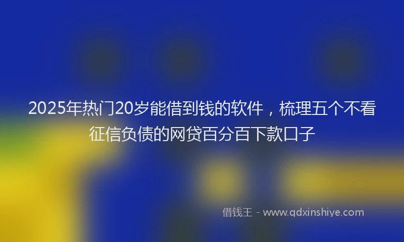 2025年热门20岁能借到钱的软件，梳理五个不看征信负债的网贷百分百下款口子