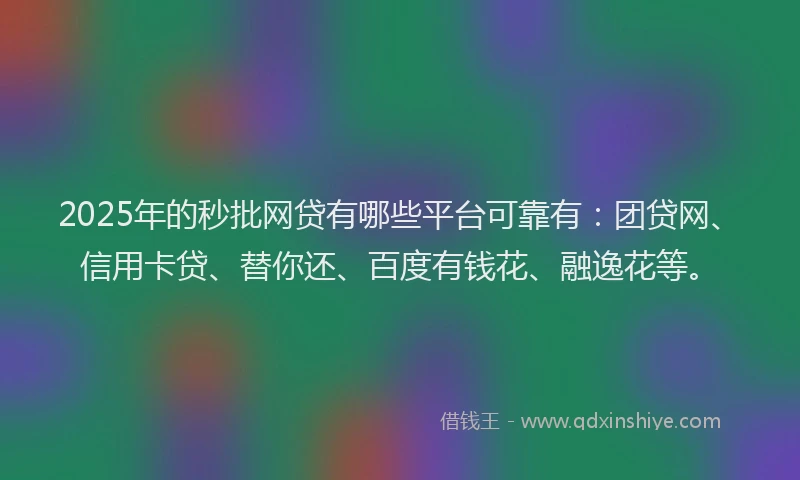 2025年的秒批网贷有哪些平台可靠有：团贷网、信用卡贷、替你还、百度有钱花、融逸花等。
